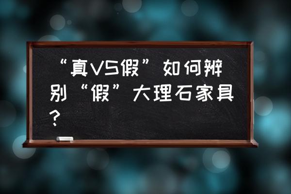 古家具的鉴别方法 “真VS假”如何辨别“假”大理石家具？