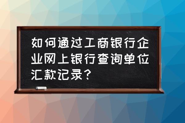 工商银行手机怎么查询汇款明细 如何通过工商银行企业网上银行查询单位汇款记录？