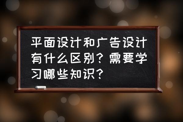 开一个小型广告公司需要什么 平面设计和广告设计有什么区别？需要学习哪些知识？