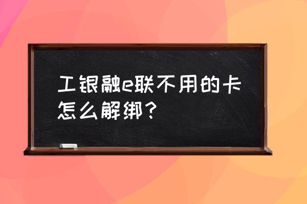 工银融e联怎么更换手机号 工银融e联不用的卡怎么解绑？