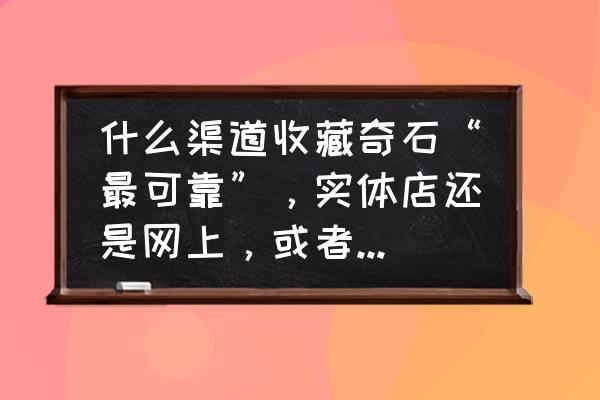 买回来的宝石怎么玩 什么渠道收藏奇石“最可靠”，实体店还是网上，或者是朋友处？