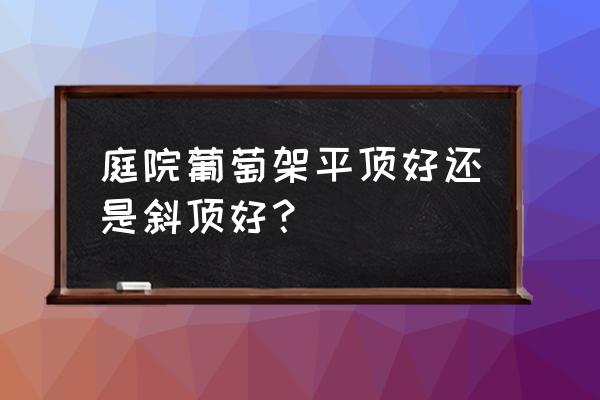 葡萄架飞鸟架怎么选 庭院葡萄架平顶好还是斜顶好？