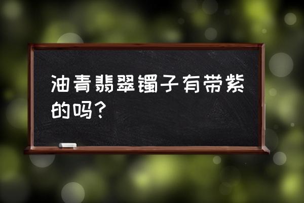 春彩手镯鉴定方法 油青翡翠镯子有带紫的吗？