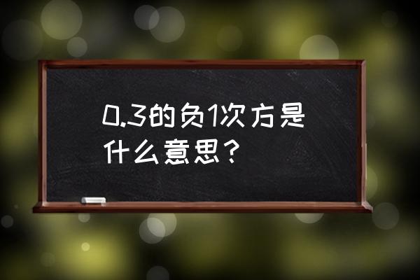 0.3的倒数是什么 0.3的负1次方是什么意思？