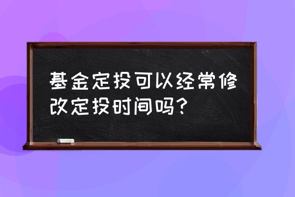 怎么修改基金定投时间 基金定投可以经常修改定投时间吗？