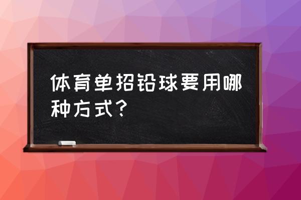 铅球的正确方法与技巧 体育单招铅球要用哪种方式？