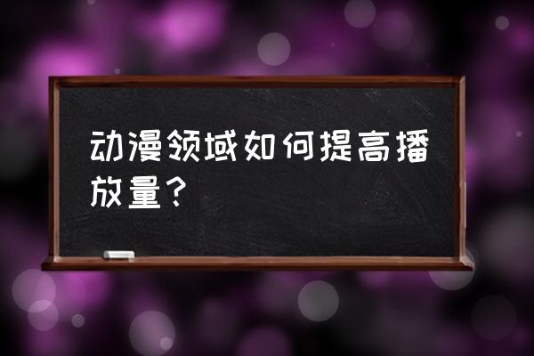 动漫店怎么吸引人来买 动漫领域如何提高播放量？