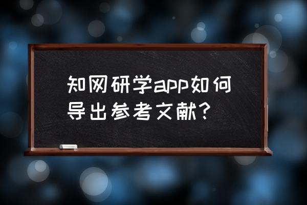 中国知网手机如何导出参考文献 知网研学app如何导出参考文献？