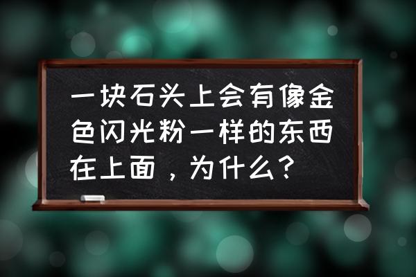 石头上做发光字 一块石头上会有像金色闪光粉一样的东西在上面，为什么？