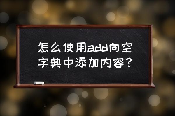 怎么将字典中的value提取出来 怎么使用add向空字典中添加内容？