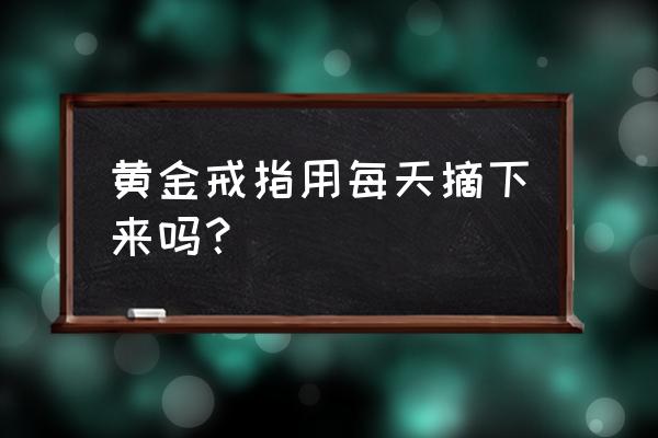 dnf睡眠手镯 黄金戒指用每天摘下来吗？