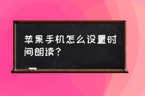 苹果如何更改朗读文本的声音 苹果手机怎么设置时间朗读？