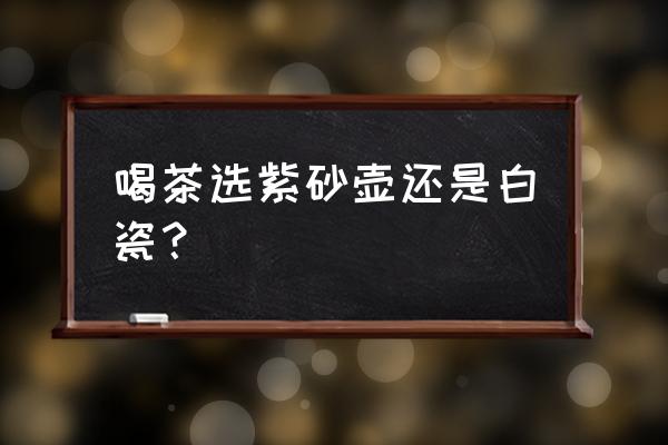 初学者选哪种紫砂壶 喝茶选紫砂壶还是白瓷？