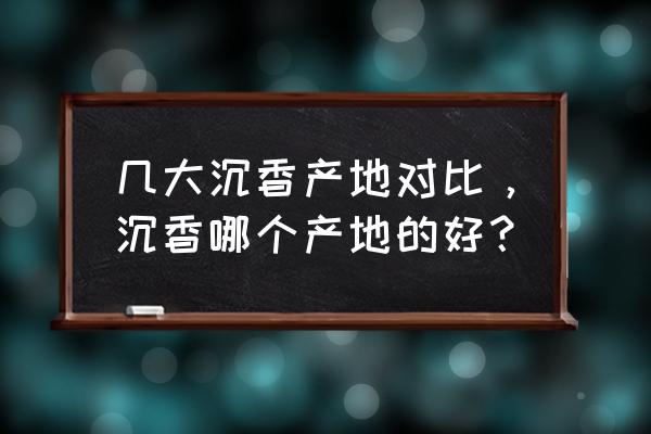 各产区沉香香韵排名 几大沉香产地对比，沉香哪个产地的好？