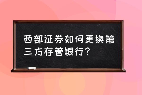 怎样更换第三方存管银行账户 西部证券如何更换第三方存管银行？