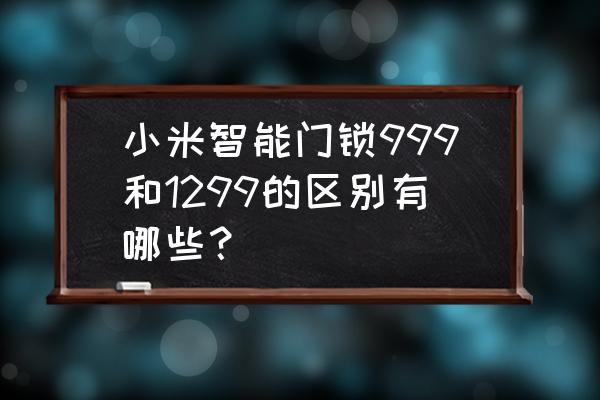 密码锁支持50组密码是什么意思 小米智能门锁999和1299的区别有哪些？