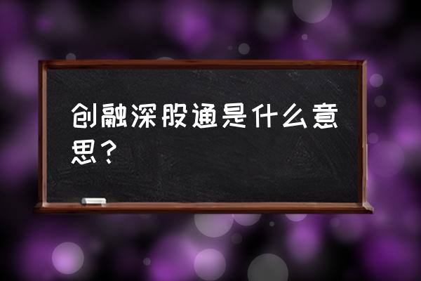 深股通都是什么人买的 创融深股通是什么意思？