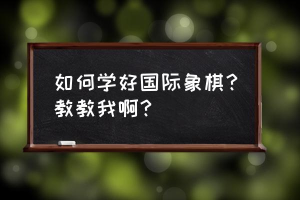 国际象棋入门教程从零开始 如何学好国际象棋？教教我啊？