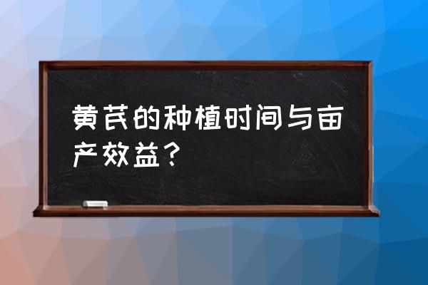 黄芪种植最佳时间 黄芪的种植时间与亩产效益？