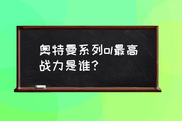 奥特曼系列ol新手怎么提升战斗力 奥特曼系列ol最高战力是谁？