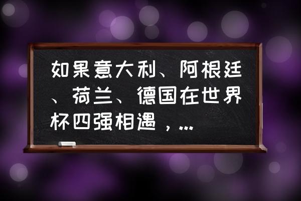 世界杯回放阿根廷vs荷兰全场 如果意大利、阿根廷、荷兰、德国在世界杯四强相遇，你更希望哪两支队伍进入决赛？