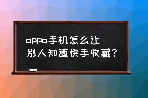 快手如何把自己的收藏不给个人看 oppo手机怎么让别人知道快手收藏？