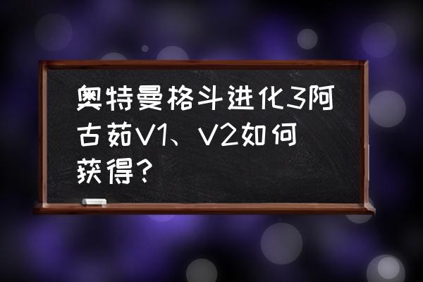 奥特曼格斗进化3游戏记录 奥特曼格斗进化3阿古茹V1、V2如何获得？