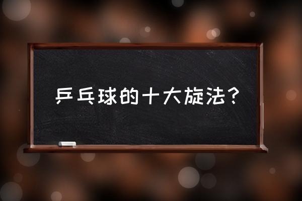 如何发旋转乒乓球教程最简单 乒乓球的十大旋法？