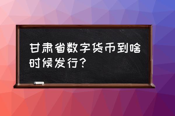 数字人民币推广要找谁 甘肃省数字货币到啥时候发行？