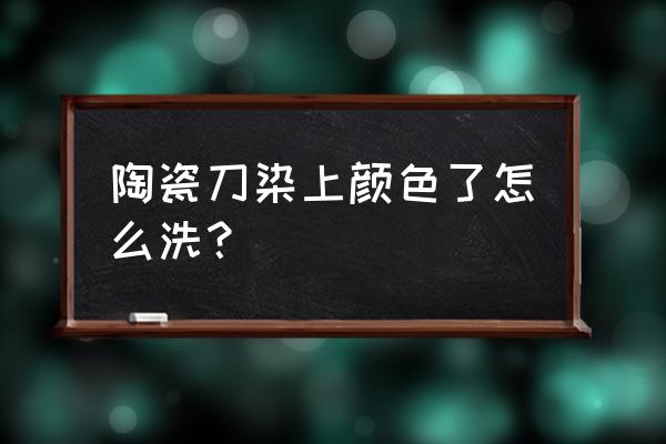 瓷器的颜色掉了该怎么补救 陶瓷刀染上颜色了怎么洗？