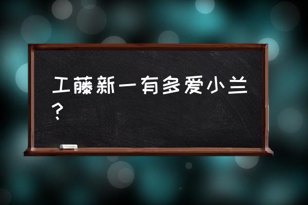 工藤新一和小兰终于结婚了 工藤新一有多爱小兰？