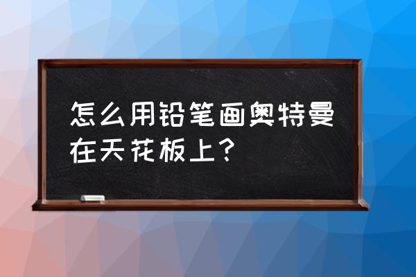 画奥特曼的头最简单的方法 怎么用铅笔画奥特曼在天花板上？