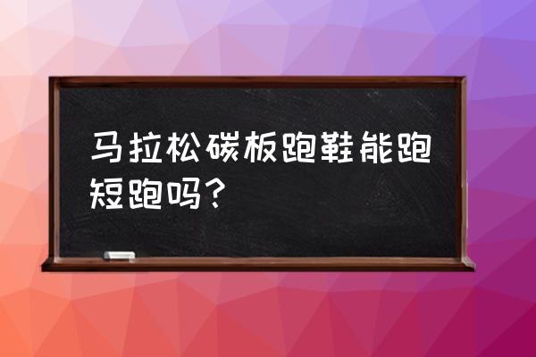 马拉松专用跑鞋推荐 马拉松碳板跑鞋能跑短跑吗？