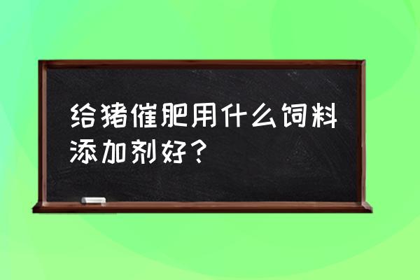 长膘催肥简单方法 给猪催肥用什么饲料添加剂好？