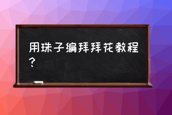 手工串珠玫瑰花朵带叶教程 用珠子编拜拜花教程？