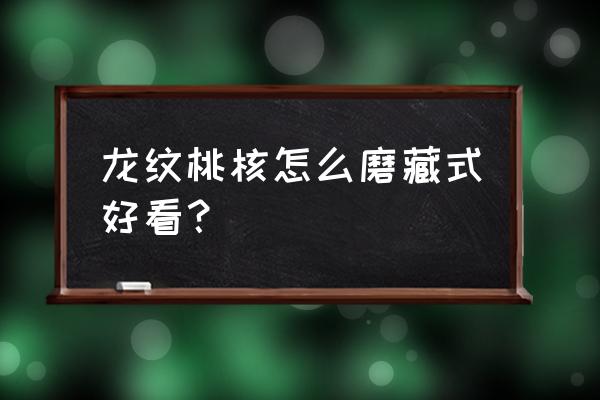 桃核怎么用砂纸打磨圆 龙纹桃核怎么磨藏式好看？