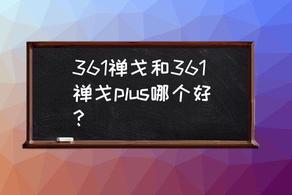 361禅戈电镀紫 361禅戈和361禅戈plus哪个好？