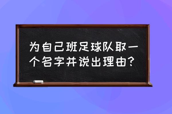 足球球队起名大全洋气 为自己班足球队取一个名字并说出理由？