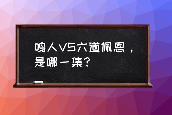 鸣人vs佩恩天道完整版 鸣人VS六道佩恩，是哪一集？