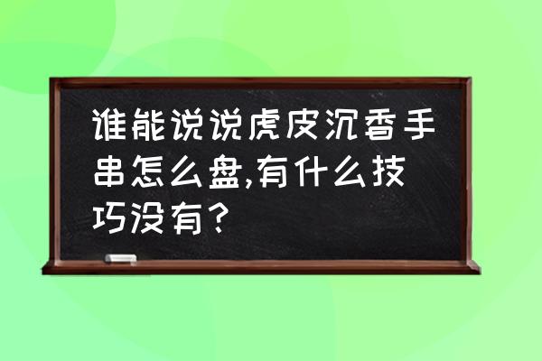 沉香手串怎么玩新手入门 谁能说说虎皮沉香手串怎么盘,有什么技巧没有？