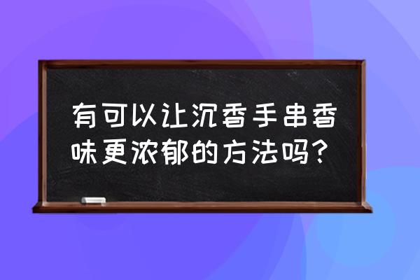 沉香线香中龙涎香配比 有可以让沉香手串香味更浓郁的方法吗？