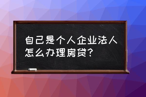 企业法人买房贷款怎么办理 自己是个人企业法人怎么办理房贷？