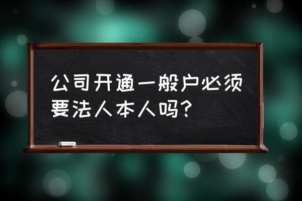 企业开户需要法人自己办么 公司开通一般户必须要法人本人吗？