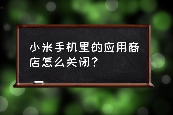 小米怎么关闭应用升级提醒 小米手机里的应用商店怎么关闭？