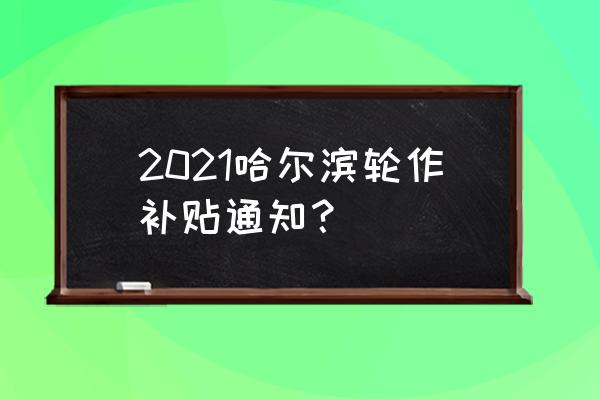 轮作补贴多少亩可以申请 2021哈尔滨轮作补贴通知？