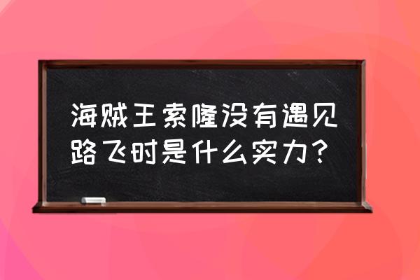 海贼王索隆各阶段的实力对比 海贼王索隆没有遇见路飞时是什么实力？