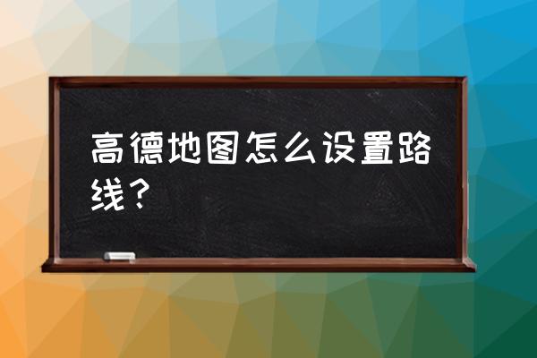 高德地图怎么添加全程地址 高德地图怎么设置路线？