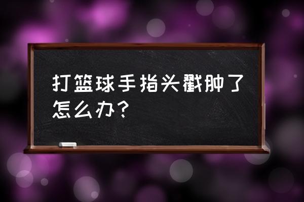 打篮球扭到手指应该怎么办 打篮球手指头戳肿了怎么办？