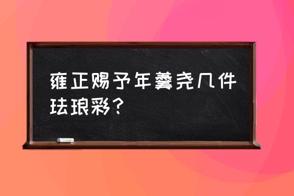 雍正御制珐琅彩真品底款鉴定 雍正赐予年羹尧几件珐琅彩？