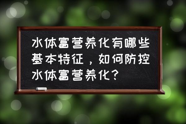 水体的富营养化的正确处理方法 水体富营养化有哪些基本特征，如何防控水体富营养化？